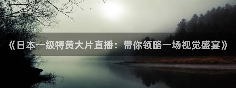 河豚体育直播在线观看：《日本一级特黄大片直播：带你领略一场视觉盛宴》
