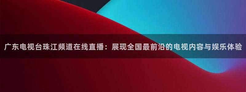 河豚体育：广东电视台珠江频道在线直播：展现全国最前沿的电视内容与娱乐体验